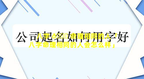 八字 🕊 命理相同的人「八字命理相同的人会怎么样」